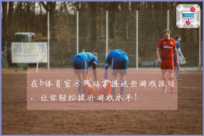 在b体育官方网站掌握这些游戏技巧，让你轻松提升游戏水平！