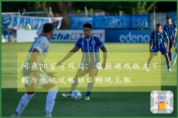 问鼎pg官方网站：最新游戏版本下载与优化攻略助你畅玩无阻
