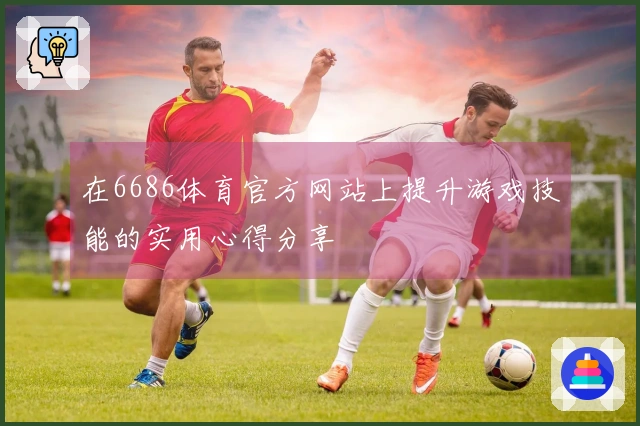 在6686体育官方网站上提升游戏技能的实用心得分享