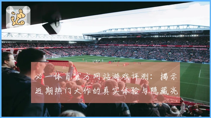 必一体育官方网站游戏评测：揭示近期热门大作的真实体验与隐藏亮点