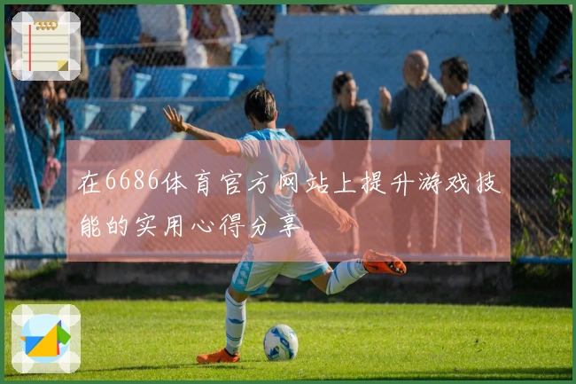 在6686体育官方网站上提升游戏技能的实用心得分享