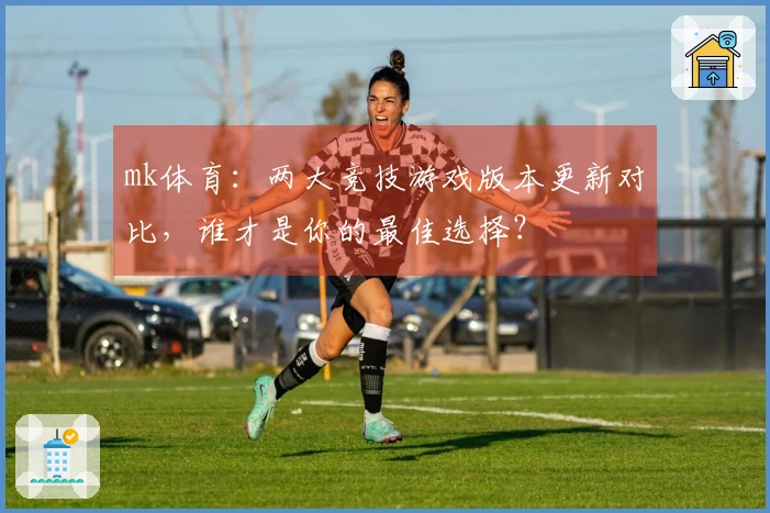 mk体育：两大竞技游戏版本更新对比，谁才是你的最佳选择？