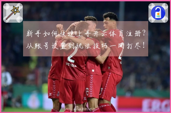 新手如何快速上手开云体育注册？从账号设置到玩法技巧一网打尽！
