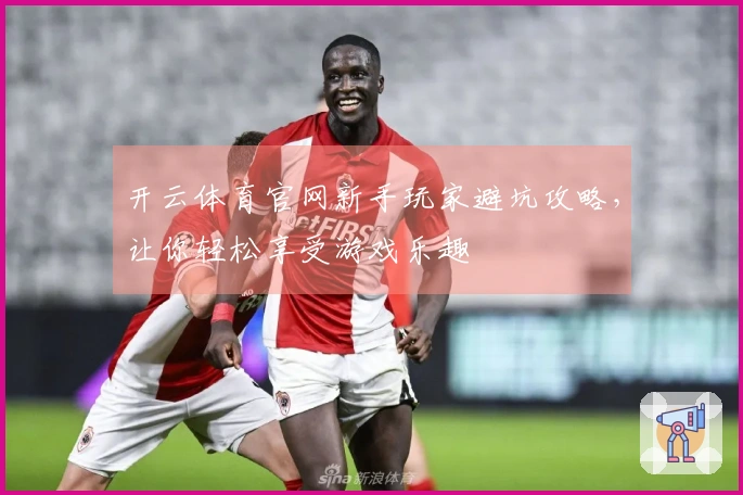 开云体育官网新手玩家避坑攻略，让你轻松享受游戏乐趣